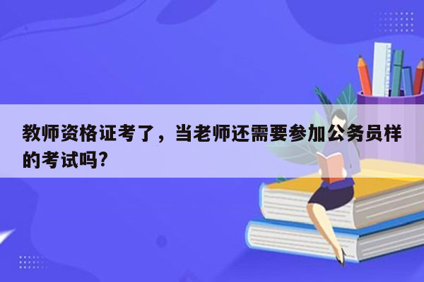 教师资格证考了，当老师还需要参加公务员样的考试吗?