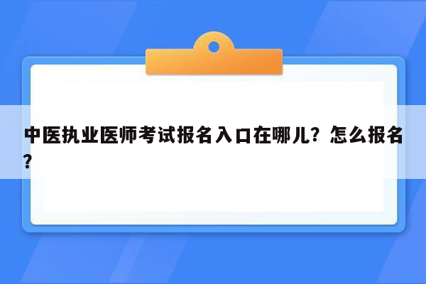 中医执业医师考试报名入口在哪儿？怎么报名？