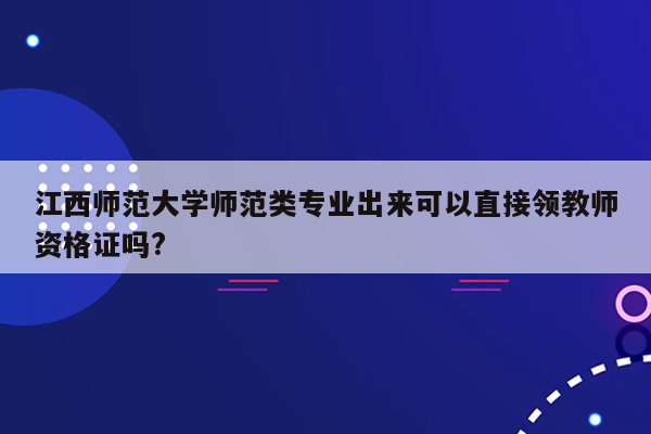 江西师范大学师范类专业出来可以直接领教师资格证吗?