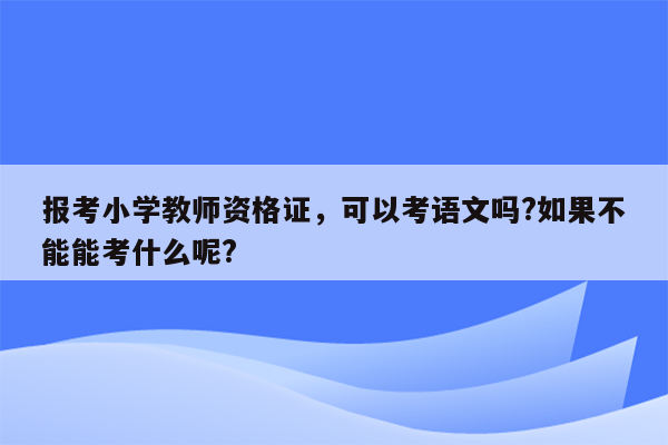 报考小学教师资格证，可以考语文吗?如果不能能考什么呢?