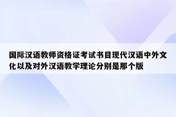 国际汉语教师资格证考试书目现代汉语中外文化以及对外汉语教学理论分别是那个版