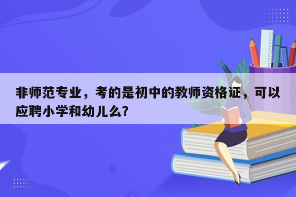 非师范专业，考的是初中的教师资格证，可以应聘小学和幼儿么？