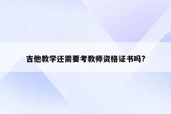 吉他教学还需要考教师资格证书吗?