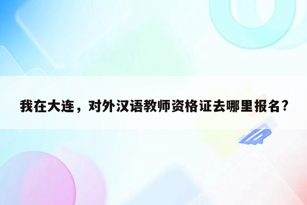 我在大连，对外汉语教师资格证去哪里报名?