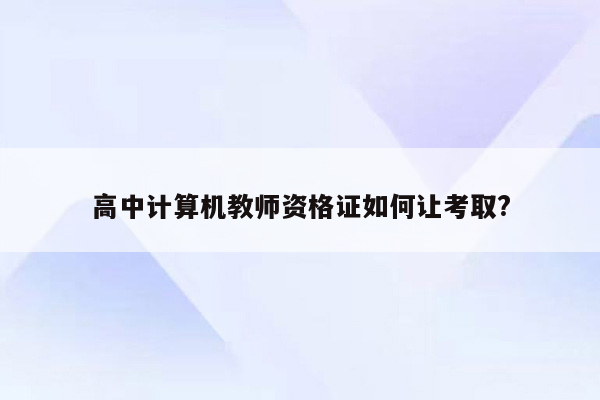 高中计算机教师资格证如何让考取?