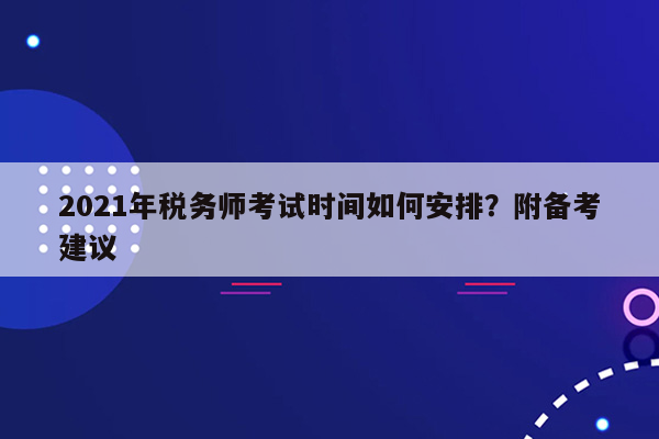 2021年税务师考试时间如何安排？附备考建议