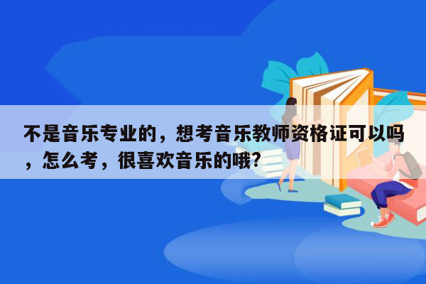 不是音乐专业的，想考音乐教师资格证可以吗，怎么考，很喜欢音乐的哦?