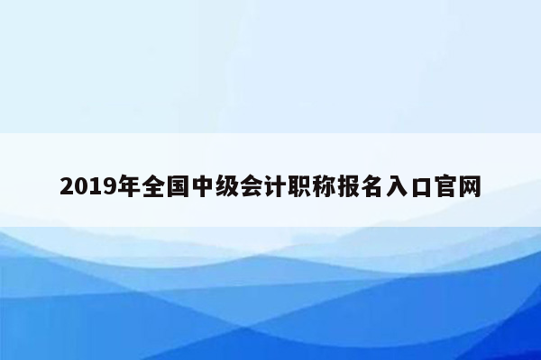 2019年全国中级会计职称报名入口官网