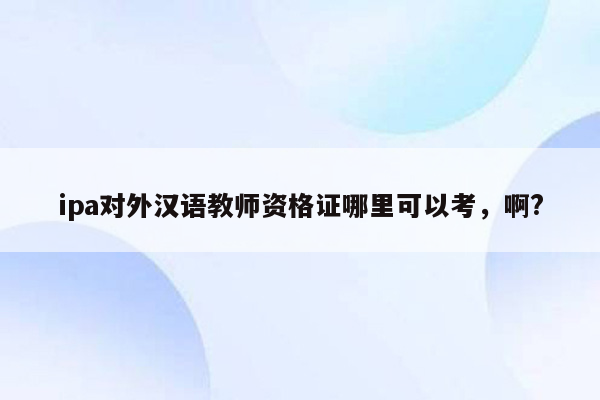 ipa对外汉语教师资格证哪里可以考，啊?