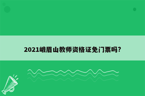 2021峨眉山教师资格证免门票吗?