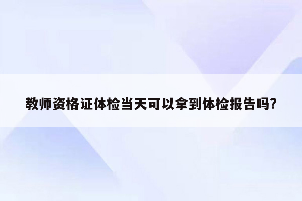 教师资格证体检当天可以拿到体检报告吗?