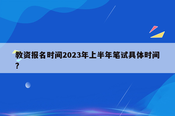 教资报名时间2023年上半年笔试具体时间?