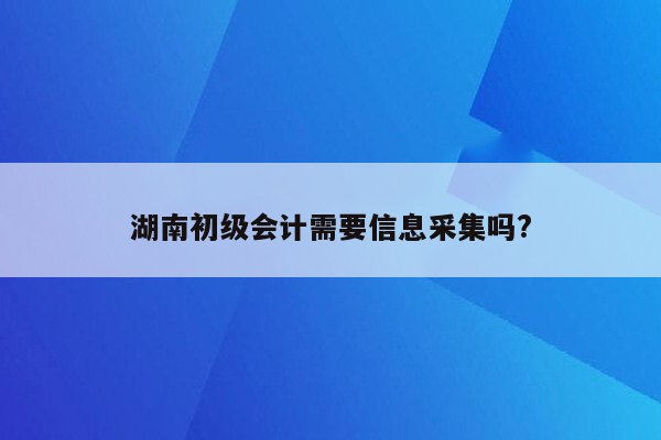 湖南初级会计需要信息采集吗?