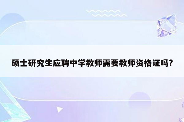 硕士研究生应聘中学教师需要教师资格证吗?