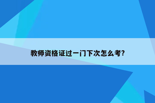 教师资格证过一门下次怎么考?