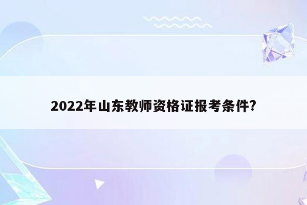 2022年山东教师资格证报考条件?