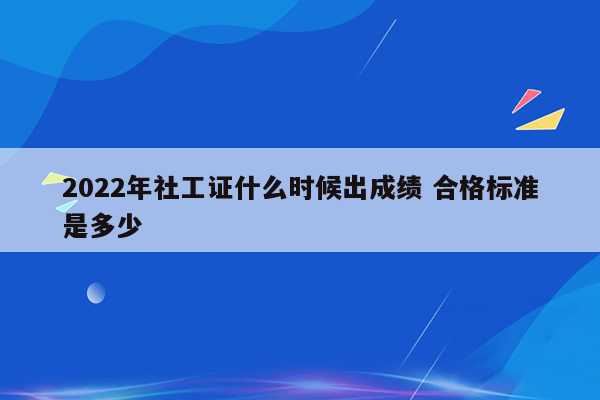 2022年社工证什么时候出成绩 合格标准是多少