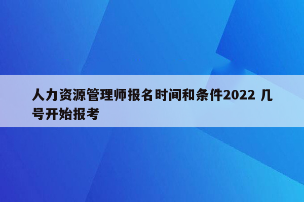 人力资源管理师报名时间和条件2022 几号开始报考