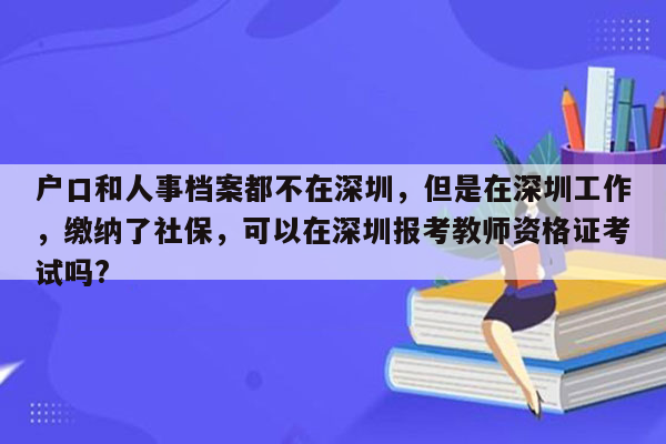 户口和人事档案都不在深圳，但是在深圳工作，缴纳了社保，可以在深圳报考教师资格证考试吗?