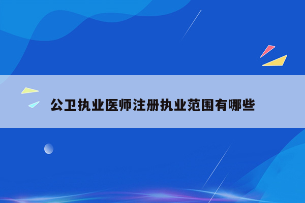 公卫执业医师注册执业范围有哪些