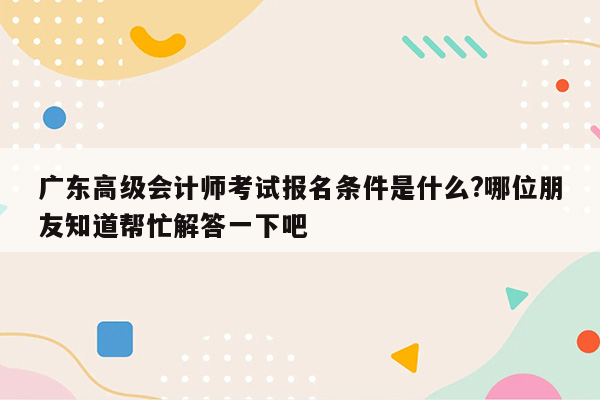 广东高级会计师考试报名条件是什么?哪位朋友知道帮忙解答一下吧