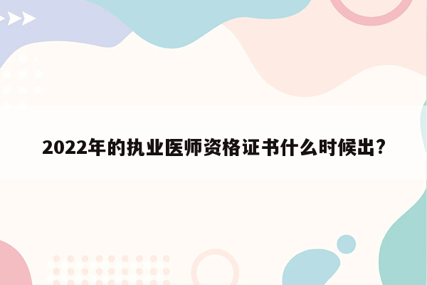 2022年的执业医师资格证书什么时候出?