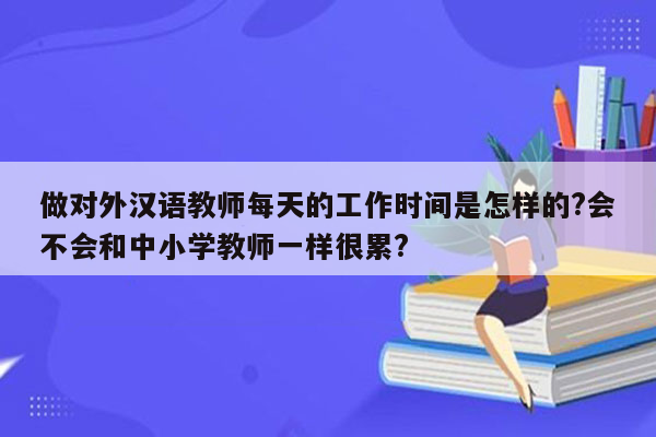 做对外汉语教师每天的工作时间是怎样的?会不会和中小学教师一样很累?