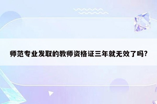 师范专业发取的教师资格证三年就无效了吗?