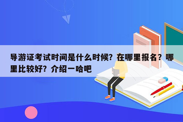 导游证考试时间是什么时候？在哪里报名？哪里比较好？介绍一哈吧