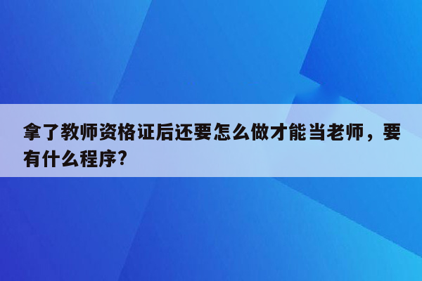 拿了教师资格证后还要怎么做才能当老师，要有什么程序?