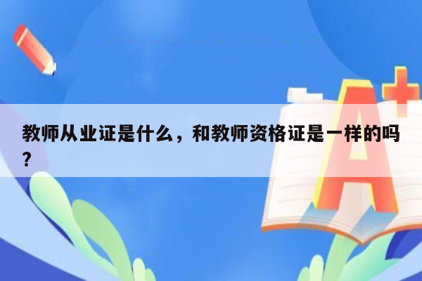 教师从业证是什么，和教师资格证是一样的吗?