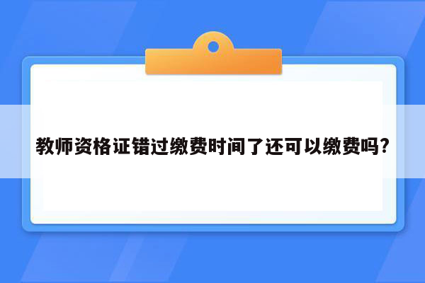 教师资格证错过缴费时间了还可以缴费吗?