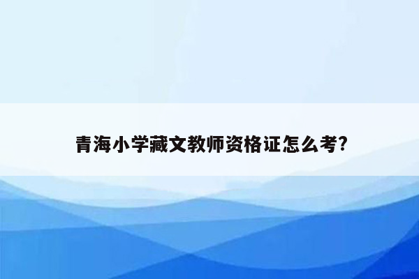 青海小学藏文教师资格证怎么考?