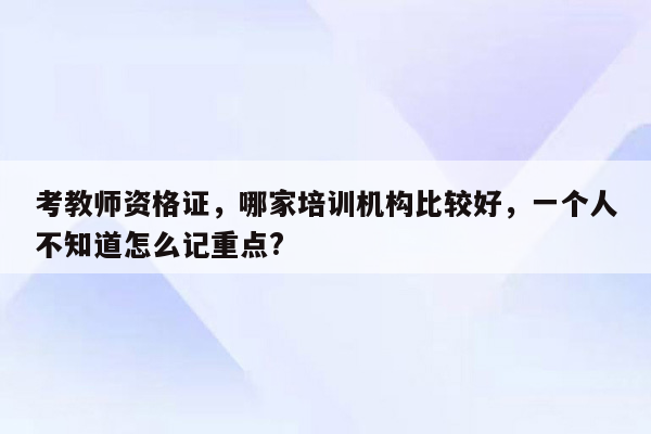 考教师资格证，哪家培训机构比较好，一个人不知道怎么记重点?