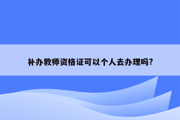 补办教师资格证可以个人去办理吗?