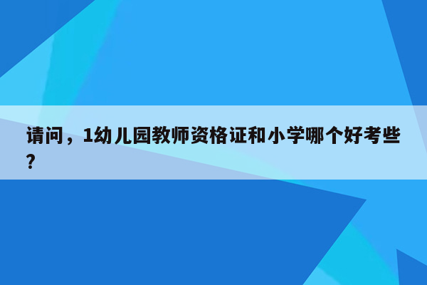 请问，1幼儿园教师资格证和小学哪个好考些?