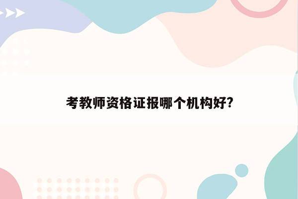 考教师资格证报哪个机构好?