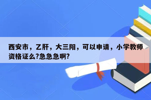 西安市，乙肝，大三阳，可以申请，小学教师资格证么?急急急啊?