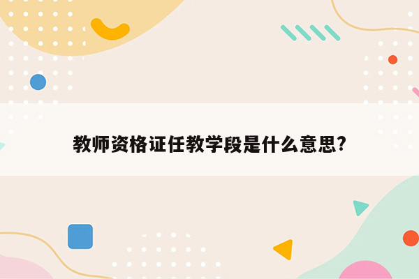 教师资格证任教学段是什么意思?