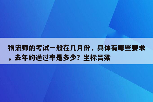 物流师的考试一般在几月份，具体有哪些要求，去年的通过率是多少？坐标吕梁