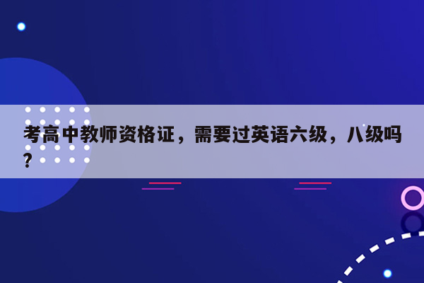 考高中教师资格证，需要过英语六级，八级吗?