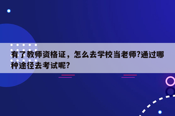 有了教师资格证，怎么去学校当老师?通过哪种途径去考试呢?