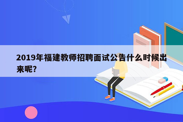 2019年福建教师招聘面试公告什么时候出来呢？