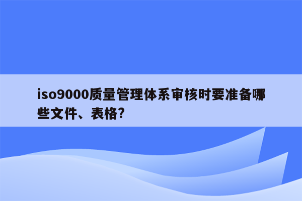 iso9000质量管理体系审核时要准备哪些文件、表格?