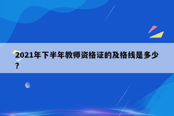 2021年下半年教师资格证的及格线是多少?