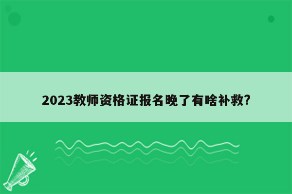 2023教师资格证报名晚了有啥补救?