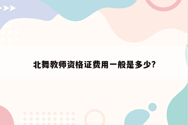 北舞教师资格证费用一般是多少?