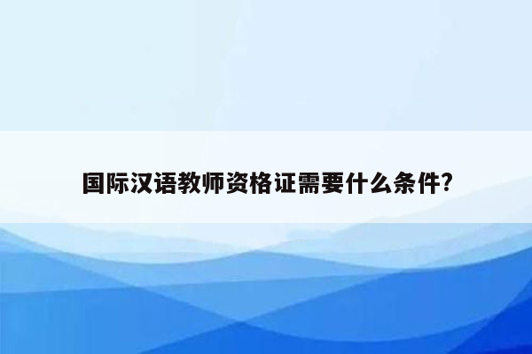 国际汉语教师资格证需要什么条件?