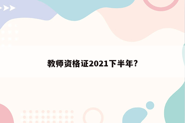 教师资格证2021下半年?