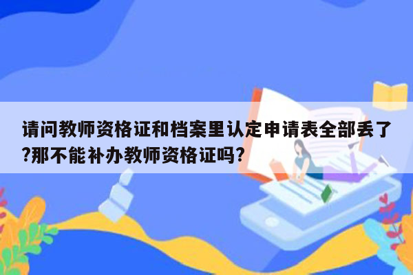 请问教师资格证和档案里认定申请表全部丢了?那不能补办教师资格证吗?